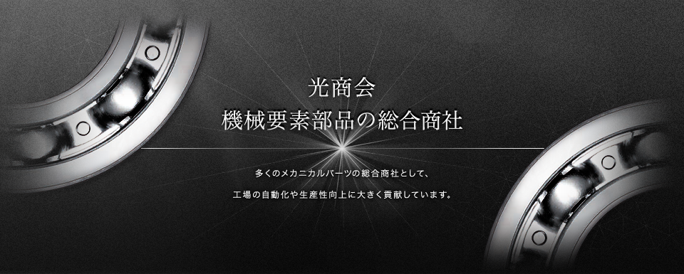 光商会 機械要素部品の総合商社 多くのメカニックパーツの総合商社として、工場の自動化や生産セ性向上に大きく貢献しています。