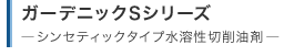 ガーデニックSシリーズ―シンセティックタイプ水溶性切削油剤―